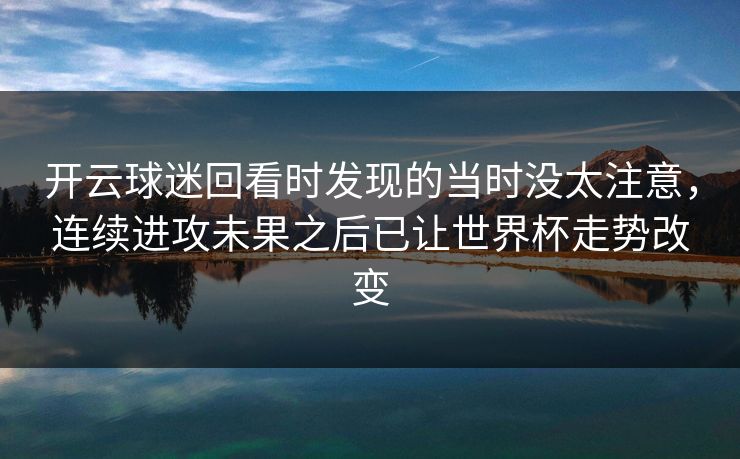 开云球迷回看时发现的当时没太注意，连续进攻未果之后已让世界杯走势改变
