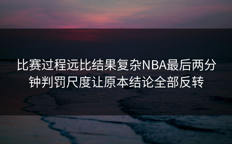 比赛过程远比结果复杂NBA最后两分钟判罚尺度让原本结论全部反转