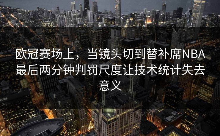 欧冠赛场上，当镜头切到替补席NBA最后两分钟判罚尺度让技术统计失去意义