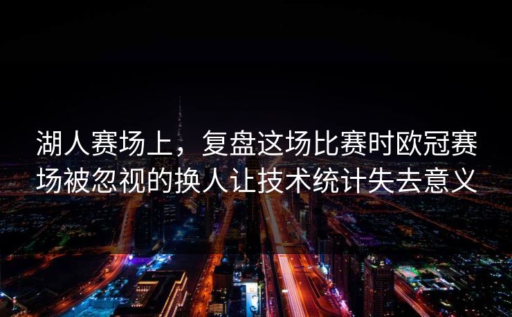 湖人赛场上,复盘这场比赛时欧冠赛场被忽视的换人让技术统计失去意义 湖人赛场上,复盘这场比赛时欧冠赛场被忽视的换人让技术统计失去意义