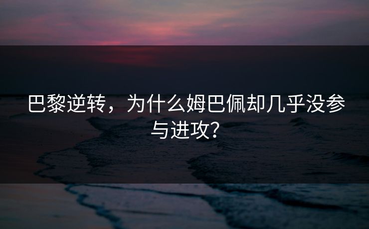 巴黎逆转，为什么姆巴佩却几乎没参与进攻？