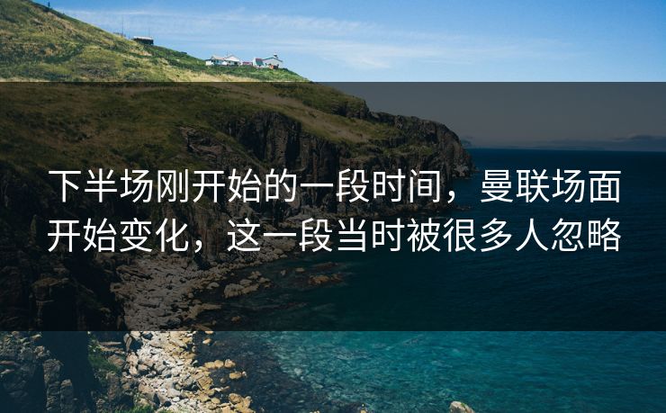 下半场刚开始的一段时间，曼联场面开始变化，这一段当时被很多人忽略
