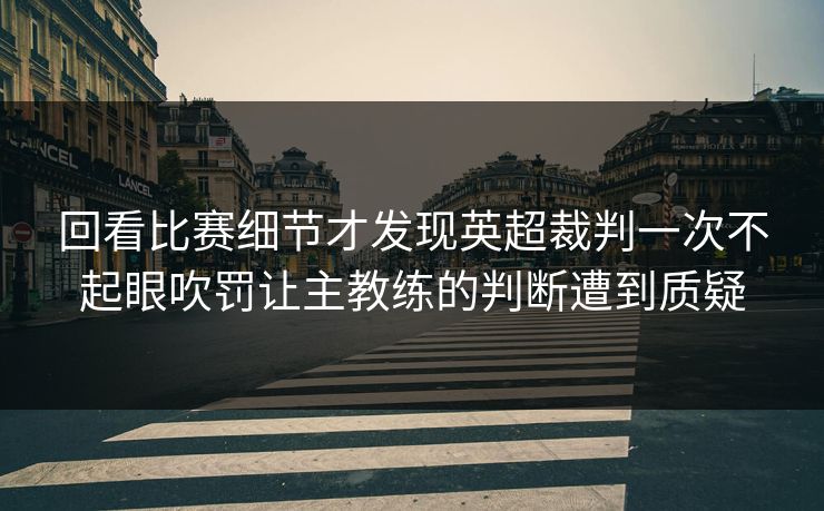 回看比赛细节才发现英超裁判一次不起眼吹罚让主教练的判断遭到质疑