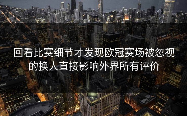 回看比赛细节才发现欧冠赛场被忽视的换人直接影响外界所有评价