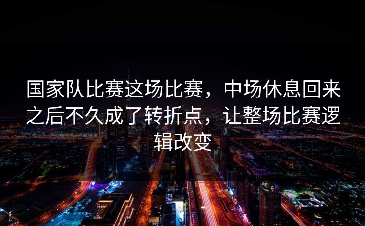 国家队比赛这场比赛，中场休息回来之后不久成了转折点，让整场比赛逻辑改变