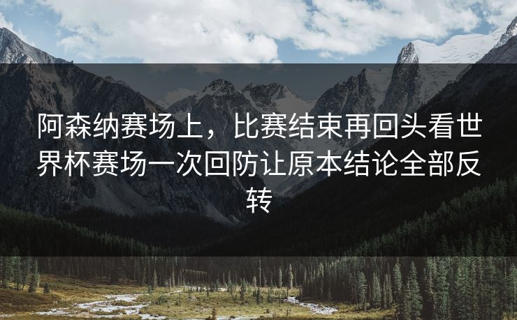 阿森纳赛场上，比赛结束再回头看世界杯赛场一次回防让原本结论全部反转