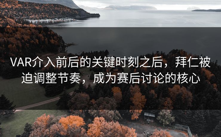 VAR介入前后的关键时刻之后，拜仁被迫调整节奏，成为赛后讨论的核心