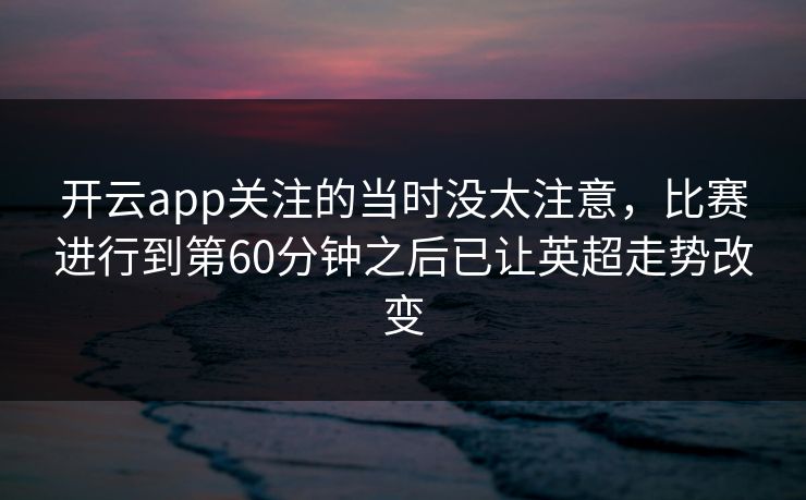 开云app关注的当时没太注意，比赛进行到第60分钟之后已让英超走势改变