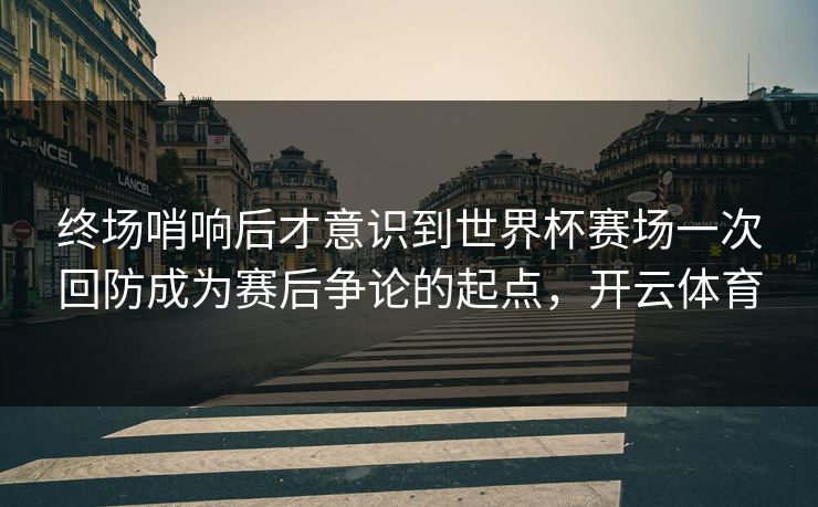 终场哨响后才意识到世界杯赛场一次回防成为赛后争论的起点,开云体育 终场哨响后才意识到世界杯赛场一次回防成为赛后争论的起点,开云体育