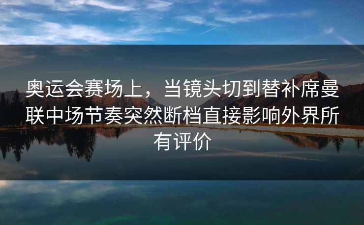 奥运会赛场上,当镜头切到替补席曼联中场节奏突然断档直接影响外界所有评价 奥运会赛场上,当镜头切到替补席曼联中场节奏突然断档直接影响外界所有评价