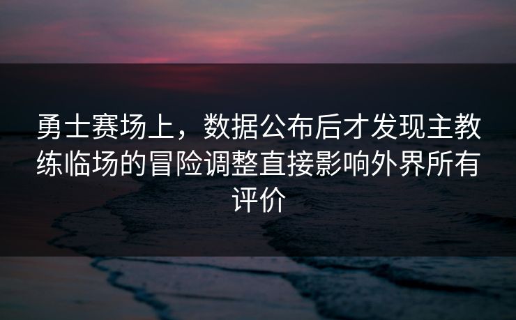 勇士赛场上，数据公布后才发现主教练临场的冒险调整直接影响外界所有评价