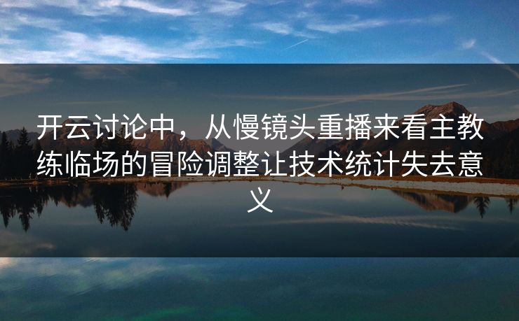 开云讨论中，从慢镜头重播来看主教练临场的冒险调整让技术统计失去意义