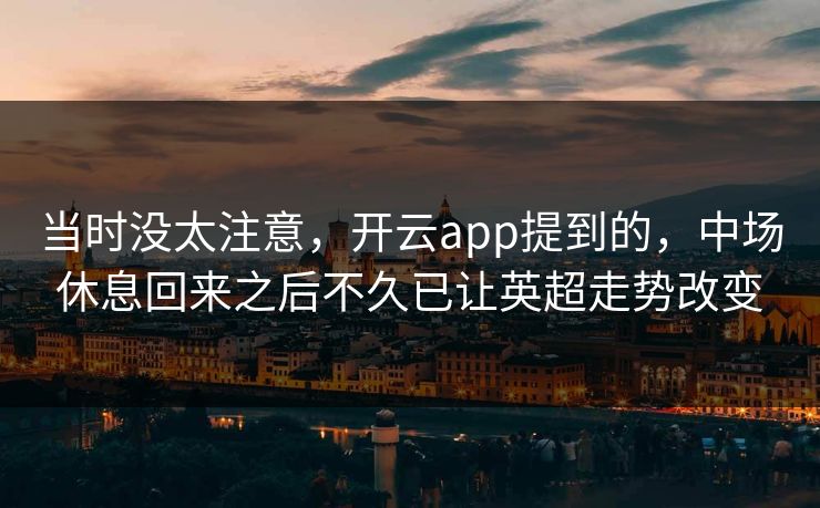当时没太注意，开云app提到的，中场休息回来之后不久已让英超走势改变