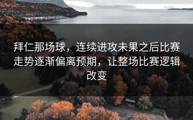 拜仁那场球，连续进攻未果之后比赛走势逐渐偏离预期，让整场比赛逻辑改变