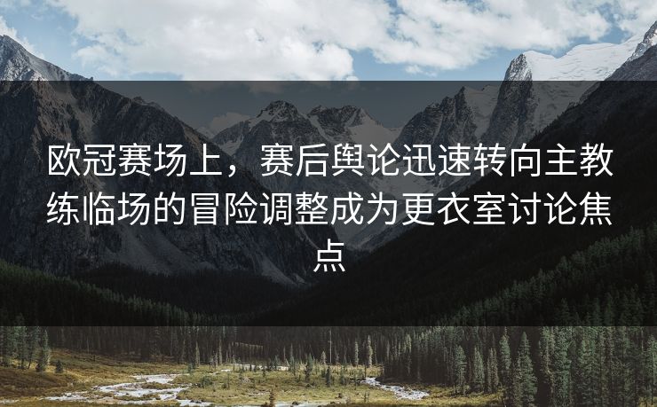 欧冠赛场上，赛后舆论迅速转向主教练临场的冒险调整成为更衣室讨论焦点