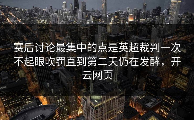 赛后讨论最集中的点是英超裁判一次不起眼吹罚直到第二天仍在发酵，开云网页