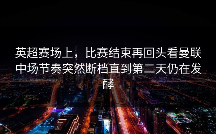英超赛场上，比赛结束再回头看曼联中场节奏突然断档直到第二天仍在发酵