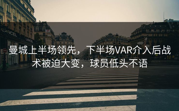 曼城上半场领先，下半场VAR介入后战术被迫大变，球员低头不语