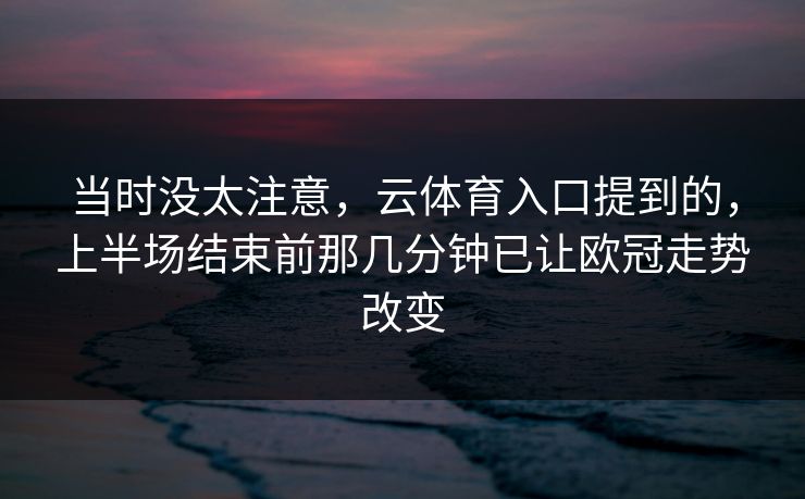 当时没太注意，云体育入口提到的，上半场结束前那几分钟已让欧冠走势改变