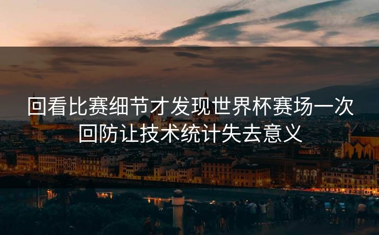 回看比赛细节才发现世界杯赛场一次回防让技术统计失去意义