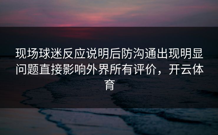 现场球迷反应说明后防沟通出现明显问题直接影响外界所有评价，开云体育