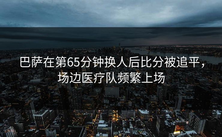 巴萨在第65分钟换人后比分被追平，场边医疗队频繁上场