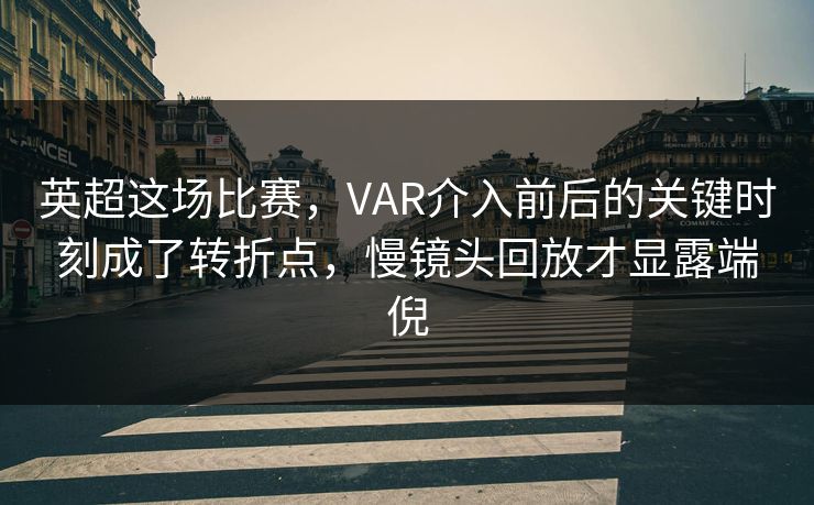 英超这场比赛，VAR介入前后的关键时刻成了转折点，慢镜头回放才显露端倪