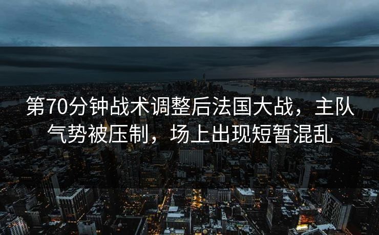 第70分钟战术调整后法国大战，主队气势被压制，场上出现短暂混乱