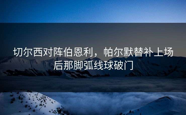 切尔西对阵伯恩利，帕尔默替补上场后那脚弧线球破门