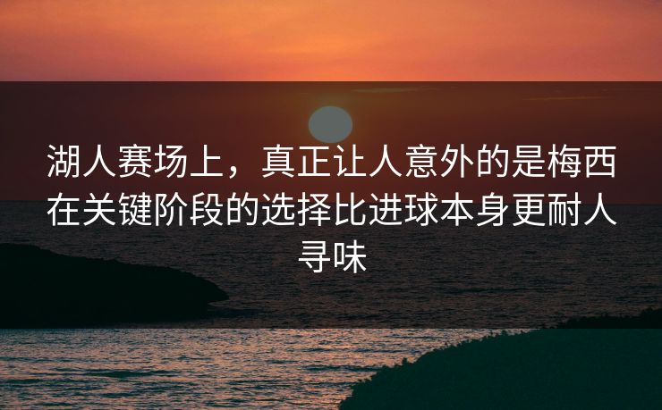 湖人赛场上，真正让人意外的是梅西在关键阶段的选择比进球本身更耐人寻味
