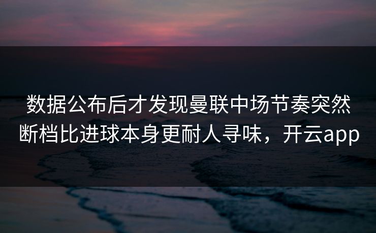 数据公布后才发现曼联中场节奏突然断档比进球本身更耐人寻味，开云app