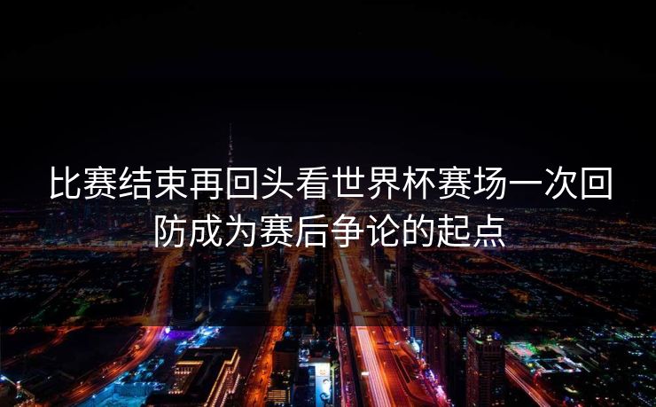 比赛结束再回头看世界杯赛场一次回防成为赛后争论的起点