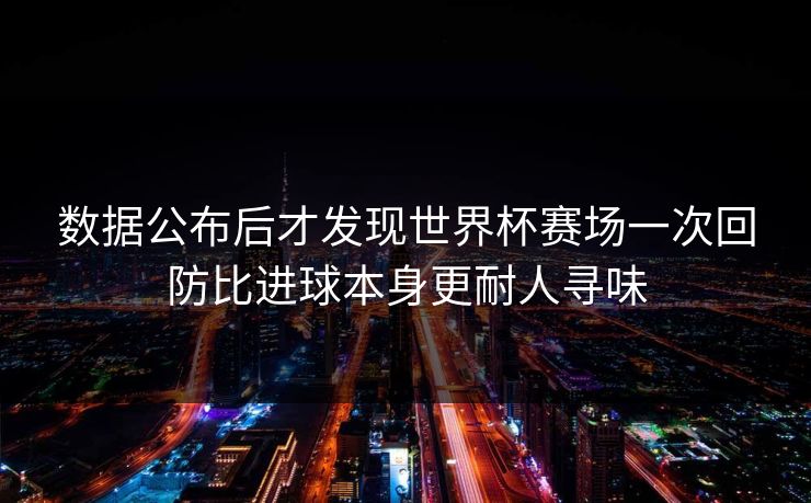 数据公布后才发现世界杯赛场一次回防比进球本身更耐人寻味