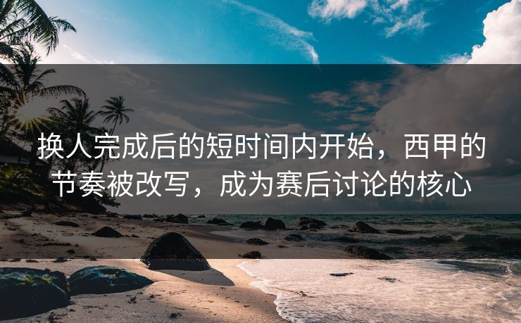 换人完成后的短时间内开始，西甲的节奏被改写，成为赛后讨论的核心