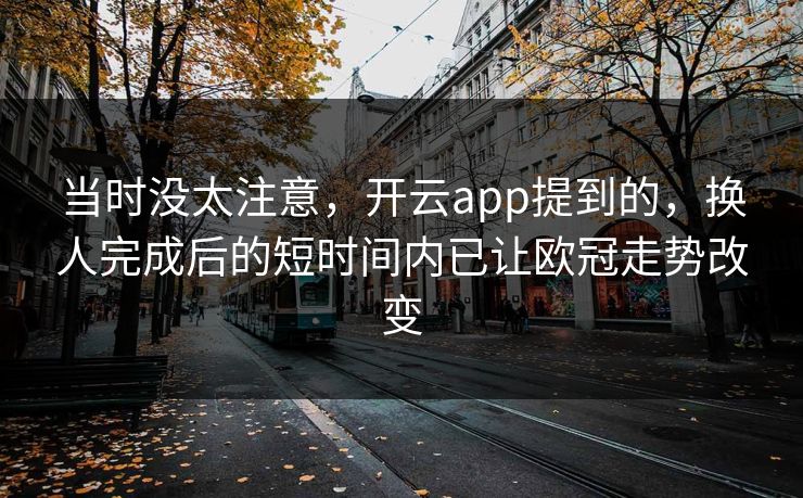 当时没太注意，开云app提到的，换人完成后的短时间内已让欧冠走势改变