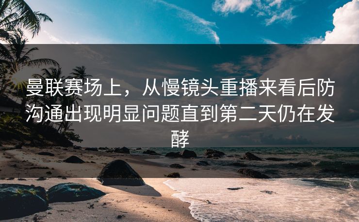 曼联赛场上，从慢镜头重播来看后防沟通出现明显问题直到第二天仍在发酵
