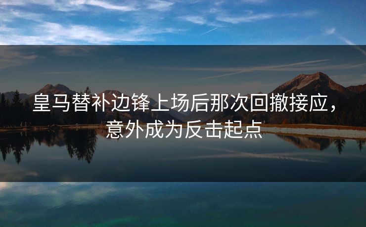 皇马替补边锋上场后那次回撤接应，意外成为反击起点