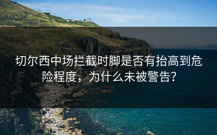 切尔西中场拦截时脚是否有抬高到危险程度，为什么未被警告？