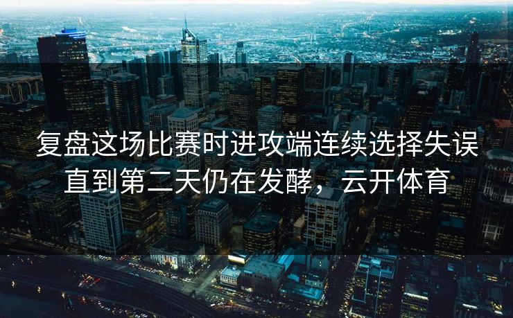 复盘这场比赛时进攻端连续选择失误直到第二天仍在发酵，云开体育