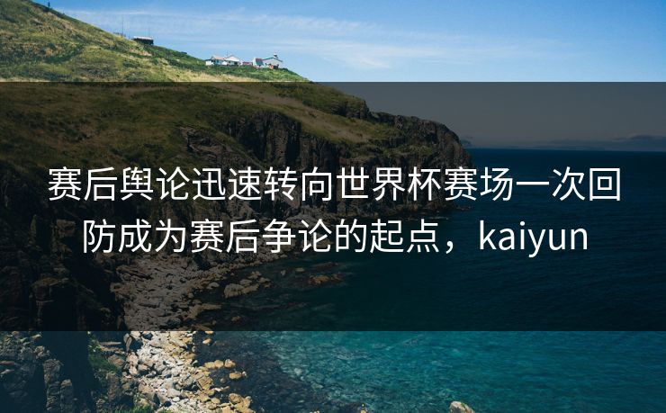 赛后舆论迅速转向世界杯赛场一次回防成为赛后争论的起点，kaiyun