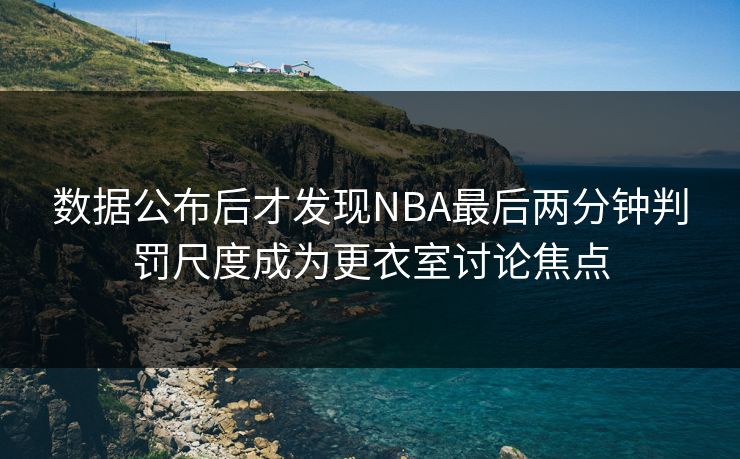数据公布后才发现NBA最后两分钟判罚尺度成为更衣室讨论焦点