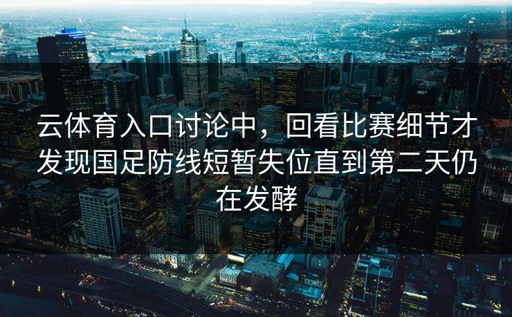 云体育入口讨论中，回看比赛细节才发现国足防线短暂失位直到第二天仍在发酵