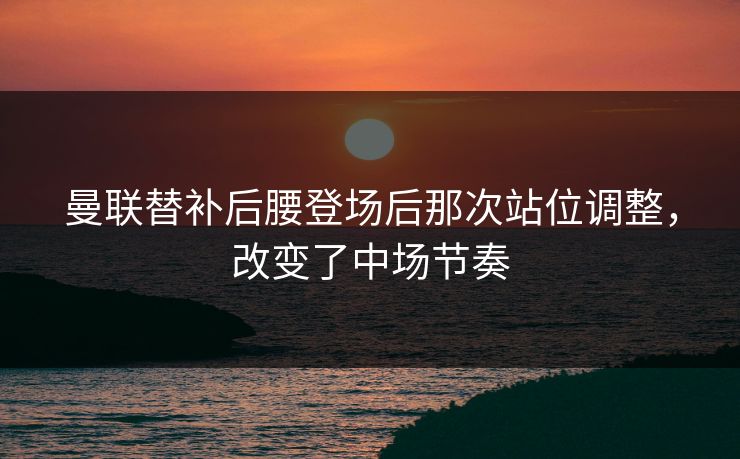 曼联替补后腰登场后那次站位调整，改变了中场节奏