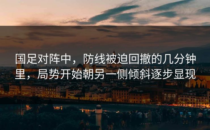 国足对阵中，防线被迫回撤的几分钟里，局势开始朝另一侧倾斜逐步显现