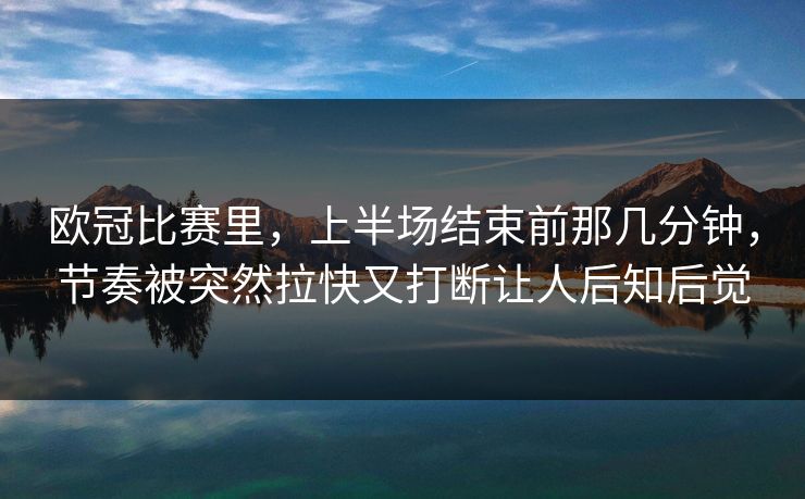 欧冠比赛里，上半场结束前那几分钟，节奏被突然拉快又打断让人后知后觉