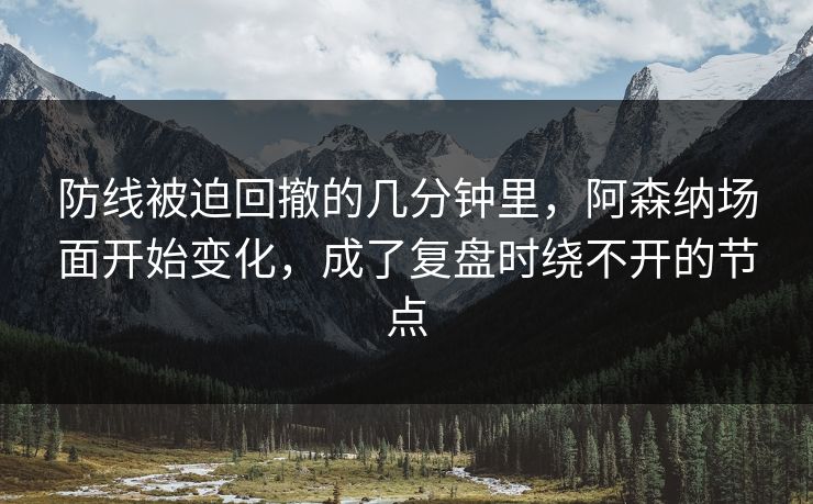 防线被迫回撤的几分钟里，阿森纳场面开始变化，成了复盘时绕不开的节点