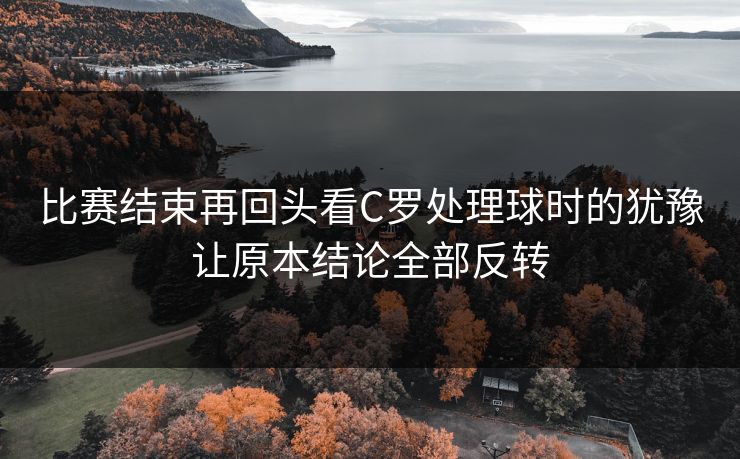 比赛结束再回头看C罗处理球时的犹豫让原本结论全部反转