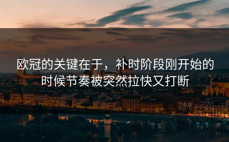 欧冠的关键在于，补时阶段刚开始的时候节奏被突然拉快又打断