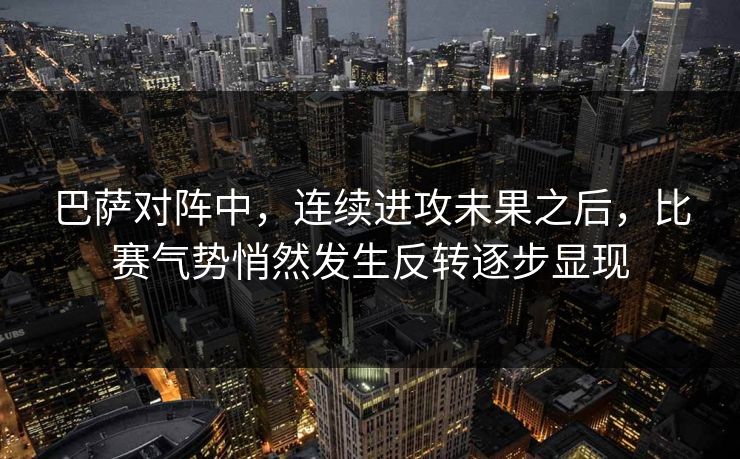 巴萨对阵中，连续进攻未果之后，比赛气势悄然发生反转逐步显现