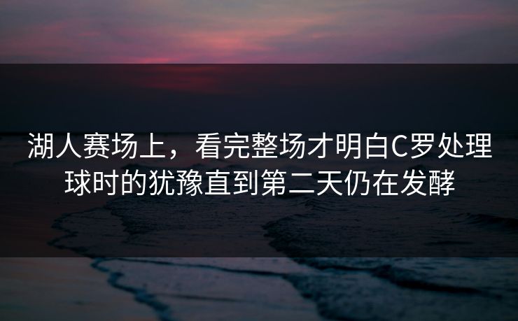 湖人赛场上，看完整场才明白C罗处理球时的犹豫直到第二天仍在发酵